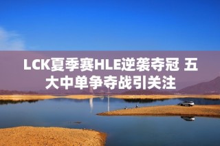 LCK夏季赛HLE逆袭夺冠 五大中单争夺战引关注