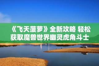 《飞天菠萝》全新攻略 轻松获取魔兽世界幽灵虎角斗士龙基地飞行坐骑秘籍
