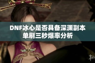 DNF冰心是否具备深渊副本单刷三秒爆率分析