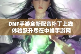 DNF手游全新配音补丁上线 体验跃升尽在中峰手游网