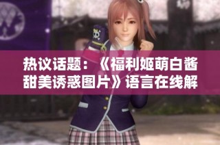 热议话题：《福利姬萌白酱甜美诱惑图片》语言在线解析与探讨