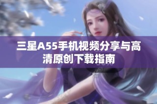 三星A55手机视频分享与高清原创下载指南