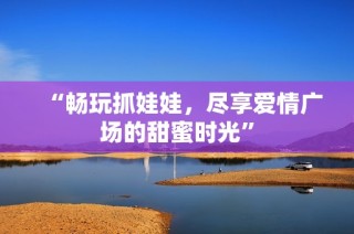 “畅玩抓娃娃，尽享爱情广场的甜蜜时光”