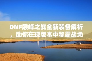 DNF巅峰之战全新装备解析，助你在现版本中称霸战场