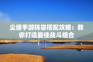 尘缘手游阵容搭配攻略：教你打造最佳战斗组合