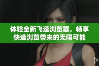 体验全新飞速浏览器，畅享快速浏览带来的无限可能