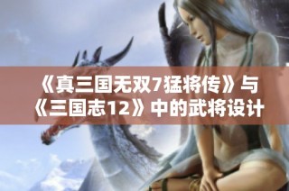 《真三国无双7猛将传》与《三国志12》中的武将设计风格深度比较分析