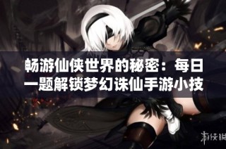 畅游仙侠世界的秘密：每日一题解锁梦幻诛仙手游小技巧