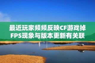 最近玩家频频反映CF游戏掉FPS现象与版本更新有关联