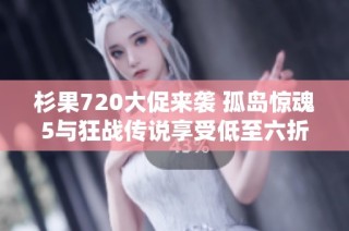 杉果720大促来袭 孤岛惊魂5与狂战传说享受低至六折特惠