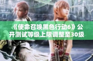 《使命召唤黑色行动6》公开测试等级上限调整至30级，玩家有新挑战！
