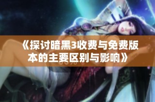 《探讨暗黑3收费与免费版本的主要区别与影响》