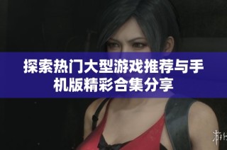 探索热门大型游戏推荐与手机版精彩合集分享