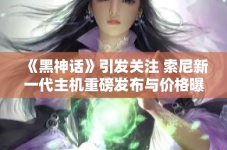 《黑神话》引发关注 索尼新一代主机重磅发布与价格曝光