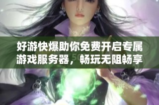 好游快爆助你免费开启专属游戏服务器，畅玩无阻畅享乐趣