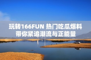 玩转166FUN 热门吃瓜爆料带你紧追潮流与正能量