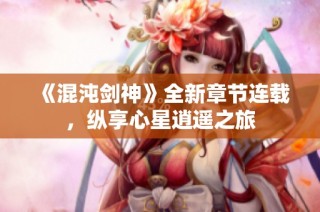 《混沌剑神》全新章节连载，纵享心星逍遥之旅