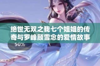 绝世无双之我七个姐姐的传奇与罗峰顾雪念的爱情故事