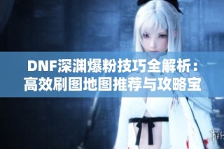 DNF深渊爆粉技巧全解析：高效刷图地图推荐与攻略宝典