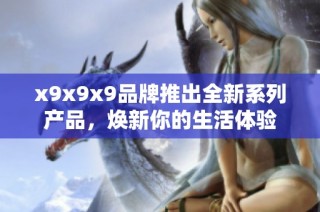 x9x9x9品牌推出全新系列产品，焕新你的生活体验