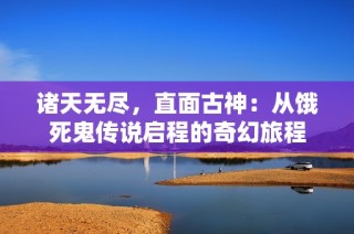 诸天无尽，直面古神：从饿死鬼传说启程的奇幻旅程