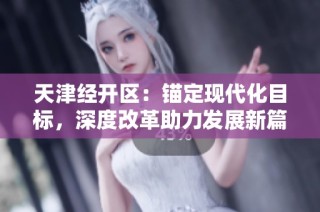 天津经开区：锚定现代化目标，深度改革助力发展新篇！