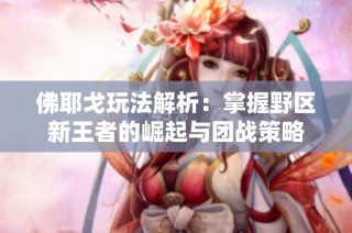 佛耶戈玩法解析：掌握野区新王者的崛起与团战策略