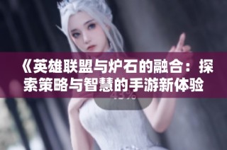 《英雄联盟与炉石的融合：探索策略与智慧的手游新体验》