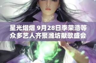 星光熠熠 9月28日李荣浩等众多艺人齐聚潍坊献歌盛会
