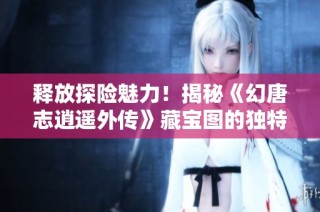 释放探险魅力！揭秘《幻唐志逍遥外传》藏宝图的独特魅力与宝藏故事