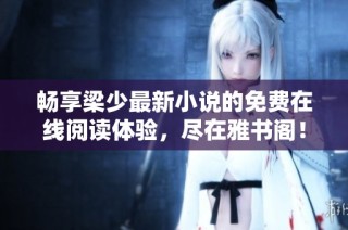 畅享梁少最新小说的免费在线阅读体验，尽在雅书阁！
