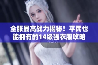 全服最高战力揭秘！平民也能拥有的14级强衣服攻略