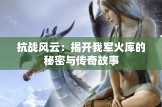 抗战风云：揭开我军火库的秘密与传奇故事