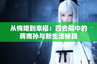 从悔婚到幸福：四合院中的蒋南孙与新生活秘籍
