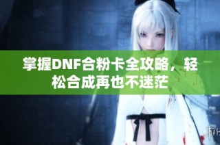 掌握DNF合粉卡全攻略，轻松合成再也不迷茫