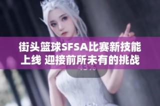 街头篮球SFSA比赛新技能上线 迎接前所未有的挑战