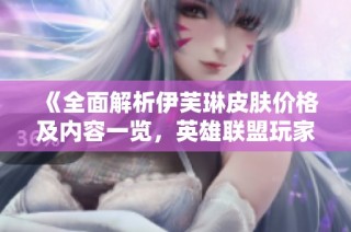 《全面解析伊芙琳皮肤价格及内容一览，英雄联盟玩家必看》