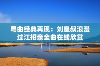 粤曲经典再现：刘皇叔浪漫过江招亲全曲在线欣赏