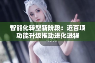智能化转型新阶段：近百项功能升级推动进化进程