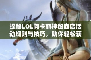 探秘LOL阿卡丽神秘商店活动规则与技巧，助你轻松获利