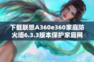 下载联想A360e360家庭防火墙6.3.3版本保护家庭网络安全