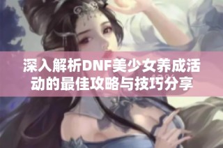 深入解析DNF美少女养成活动的最佳攻略与技巧分享
