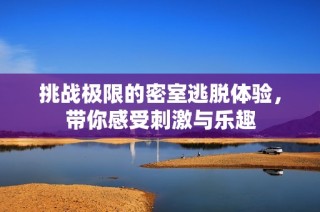 挑战极限的密室逃脱体验，带你感受刺激与乐趣