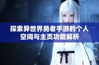 探索异世界勇者手游的个人空间与主页功能解析