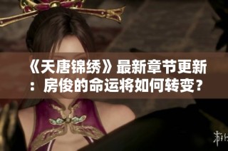 《天唐锦绣》最新章节更新：房俊的命运将如何转变？