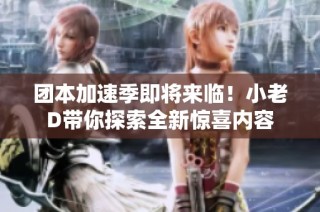 团本加速季即将来临！小老D带你探索全新惊喜内容
