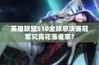 英雄联盟S10全球总决赛冠军究竟花落谁家？