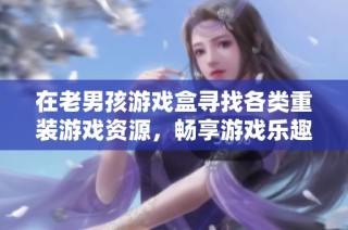 在老男孩游戏盒寻找各类重装游戏资源，畅享游戏乐趣