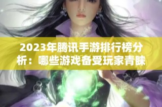 2023年腾讯手游排行榜分析：哪些游戏备受玩家青睐