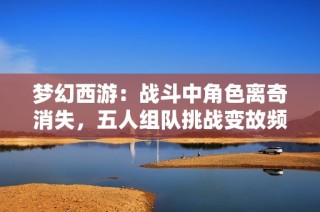梦幻西游：战斗中角色离奇消失，五人组队挑战变故频发